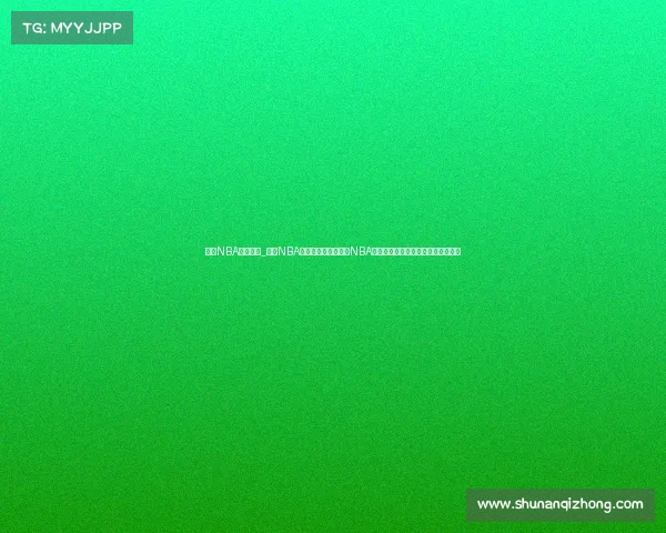 新浪NBA赛事直播_新浪NBA赛事直播全天候呈现NBA精彩赛事巨星对决热血沸腾不容错过